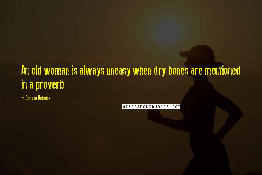 Chinua Achebe Quotes: An old woman is always uneasy when dry bones are mentioned in a proverb