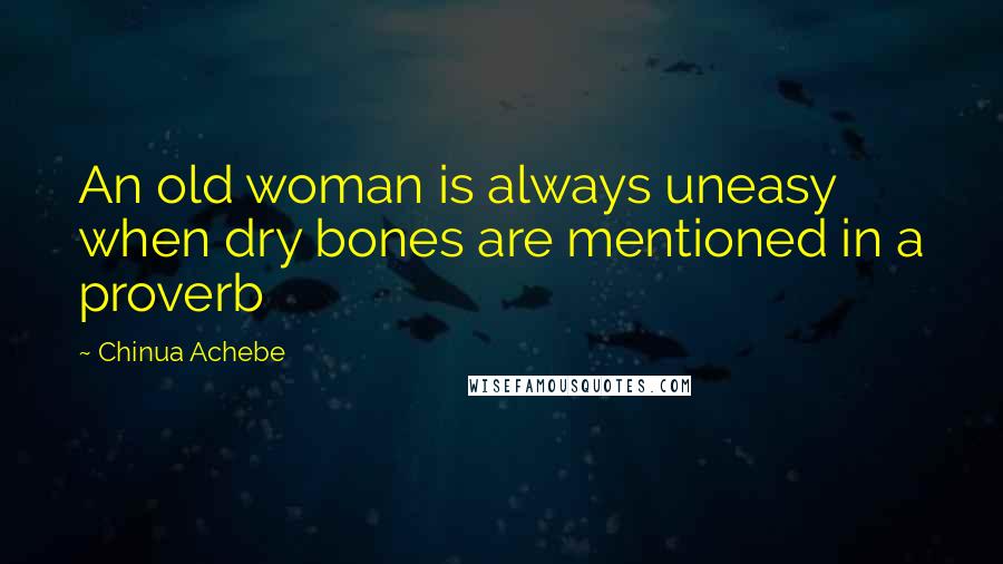 Chinua Achebe Quotes: An old woman is always uneasy when dry bones are mentioned in a proverb