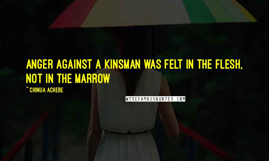Chinua Achebe Quotes: anger against a kinsman was felt in the flesh, not in the marrow