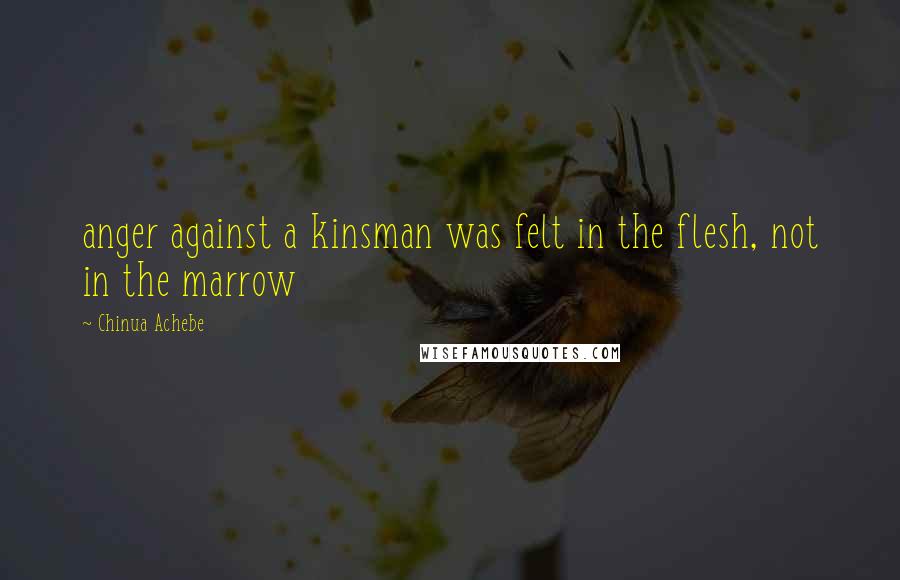 Chinua Achebe Quotes: anger against a kinsman was felt in the flesh, not in the marrow