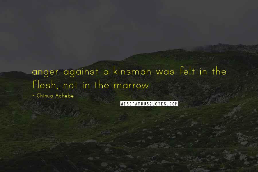 Chinua Achebe Quotes: anger against a kinsman was felt in the flesh, not in the marrow