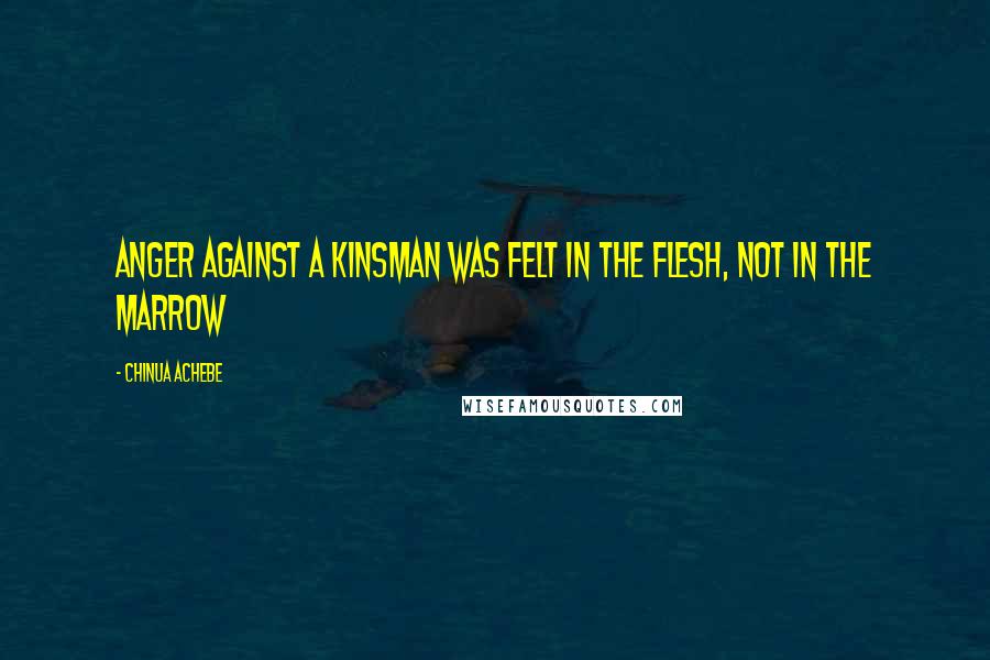 Chinua Achebe Quotes: anger against a kinsman was felt in the flesh, not in the marrow