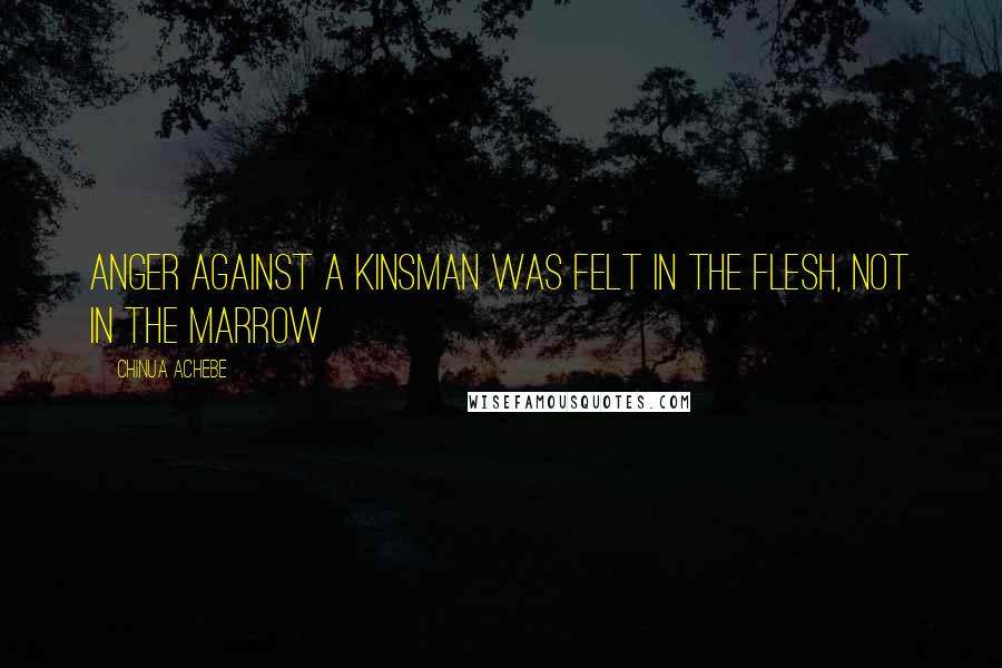 Chinua Achebe Quotes: anger against a kinsman was felt in the flesh, not in the marrow