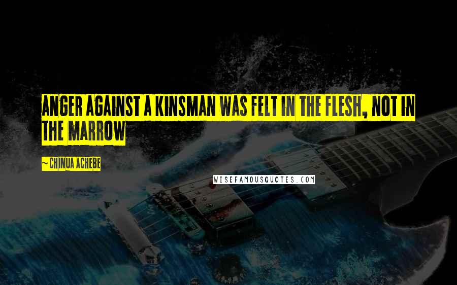 Chinua Achebe Quotes: anger against a kinsman was felt in the flesh, not in the marrow