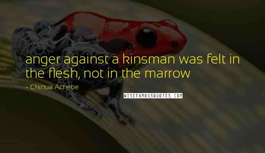 Chinua Achebe Quotes: anger against a kinsman was felt in the flesh, not in the marrow