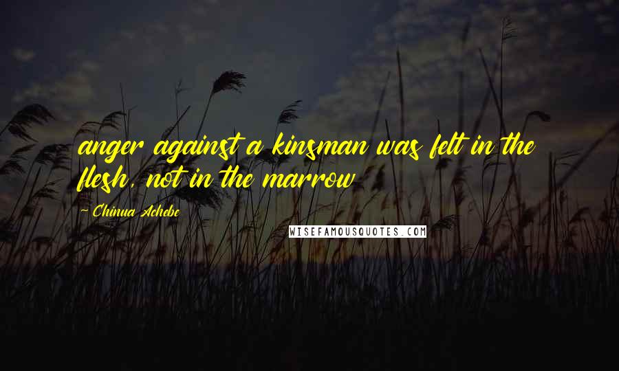 Chinua Achebe Quotes: anger against a kinsman was felt in the flesh, not in the marrow