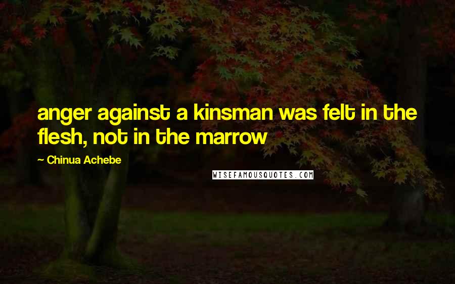 Chinua Achebe Quotes: anger against a kinsman was felt in the flesh, not in the marrow