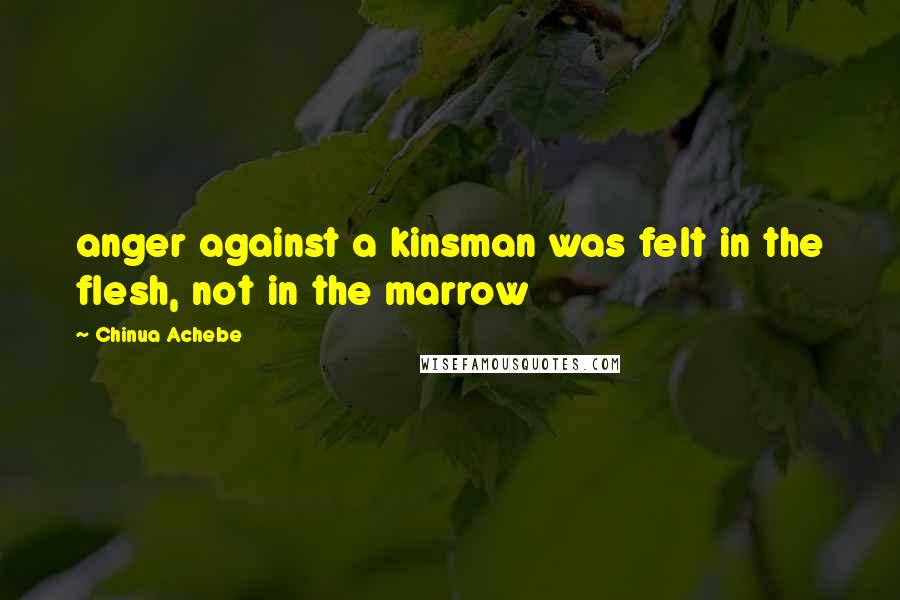 Chinua Achebe Quotes: anger against a kinsman was felt in the flesh, not in the marrow