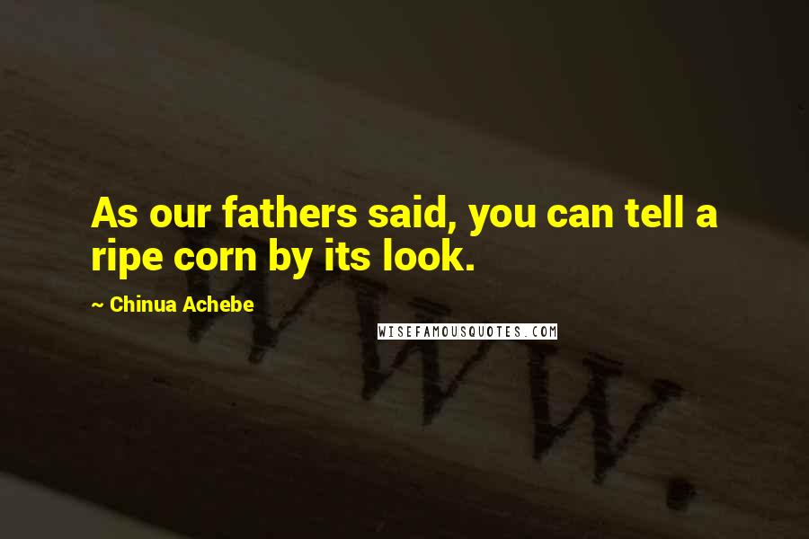 Chinua Achebe Quotes: As our fathers said, you can tell a ripe corn by its look.