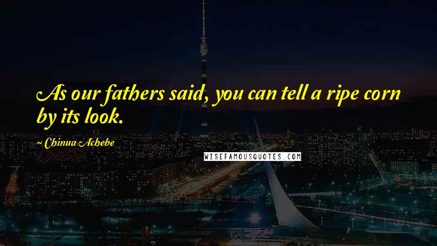 Chinua Achebe Quotes: As our fathers said, you can tell a ripe corn by its look.