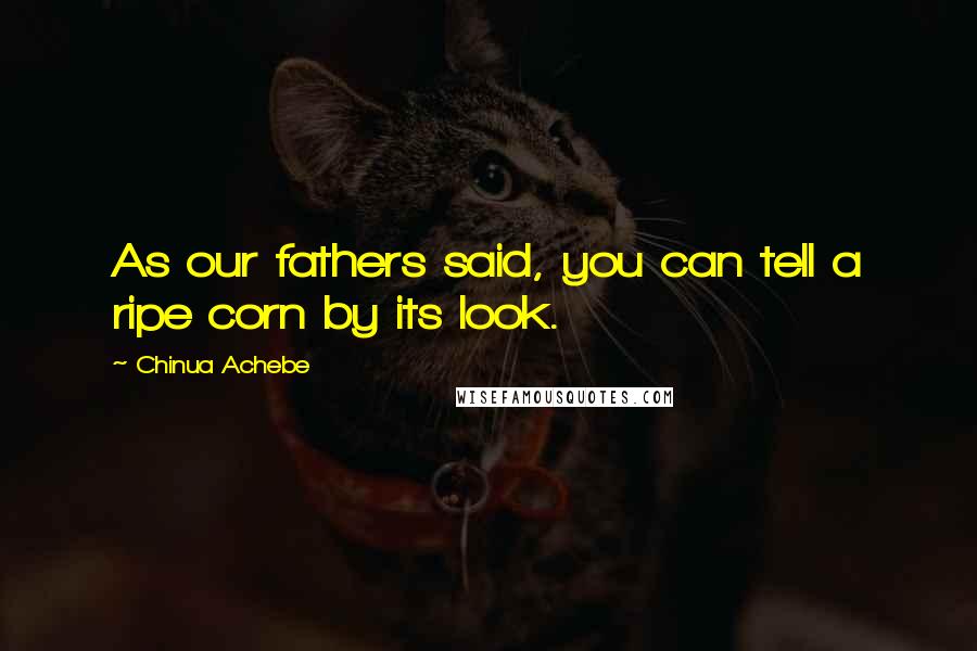 Chinua Achebe Quotes: As our fathers said, you can tell a ripe corn by its look.