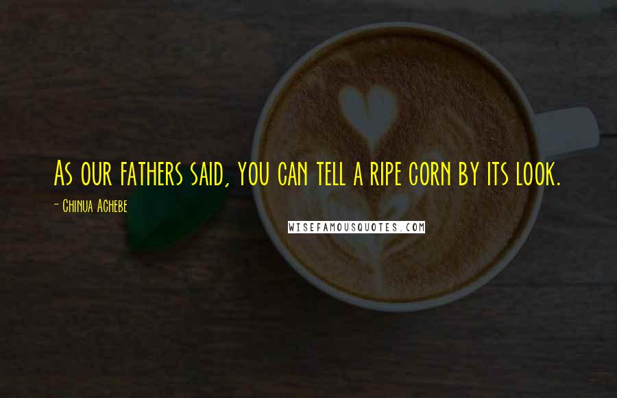 Chinua Achebe Quotes: As our fathers said, you can tell a ripe corn by its look.