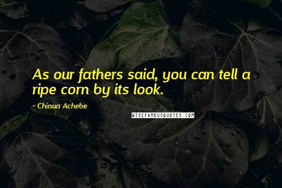 Chinua Achebe Quotes: As our fathers said, you can tell a ripe corn by its look.