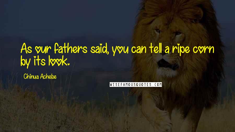 Chinua Achebe Quotes: As our fathers said, you can tell a ripe corn by its look.