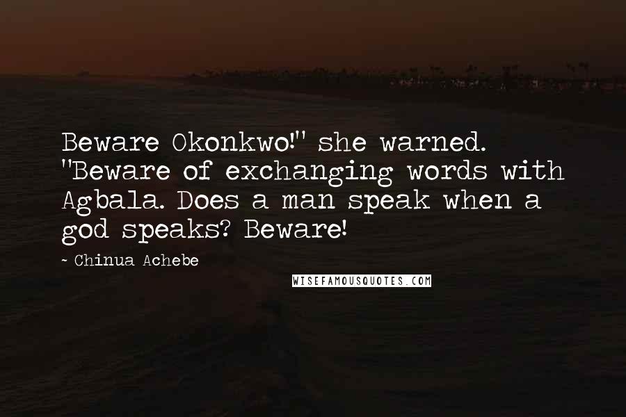 Chinua Achebe Quotes: Beware Okonkwo!" she warned. "Beware of exchanging words with Agbala. Does a man speak when a god speaks? Beware!