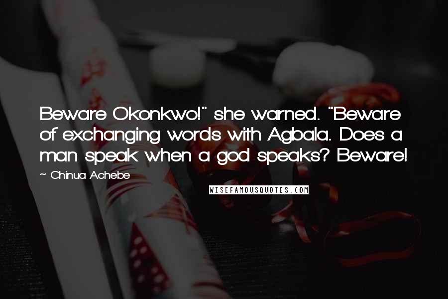 Chinua Achebe Quotes: Beware Okonkwo!" she warned. "Beware of exchanging words with Agbala. Does a man speak when a god speaks? Beware!