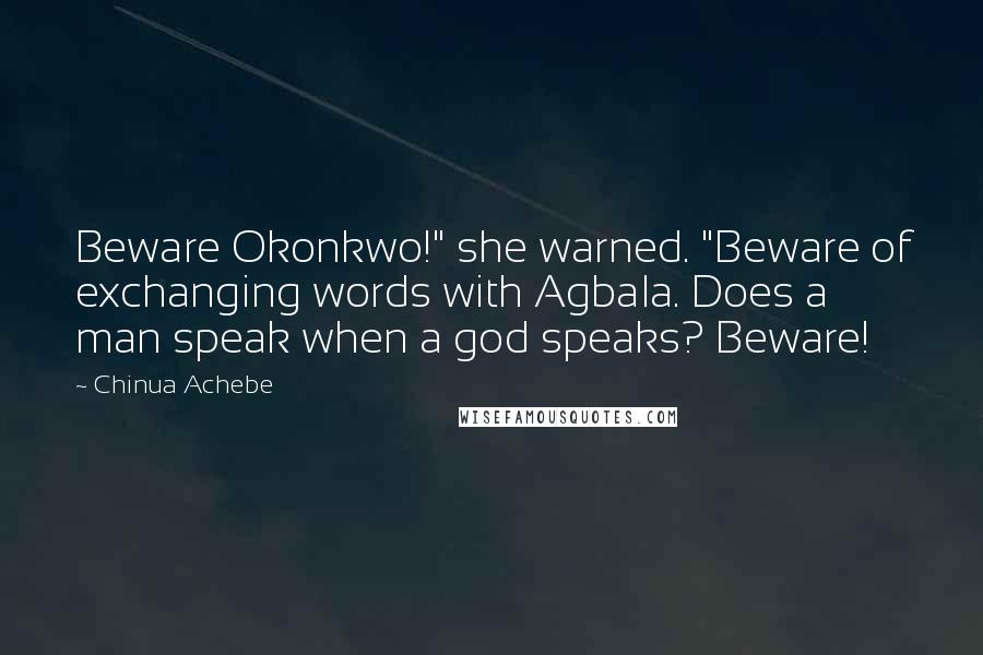 Chinua Achebe Quotes: Beware Okonkwo!" she warned. "Beware of exchanging words with Agbala. Does a man speak when a god speaks? Beware!