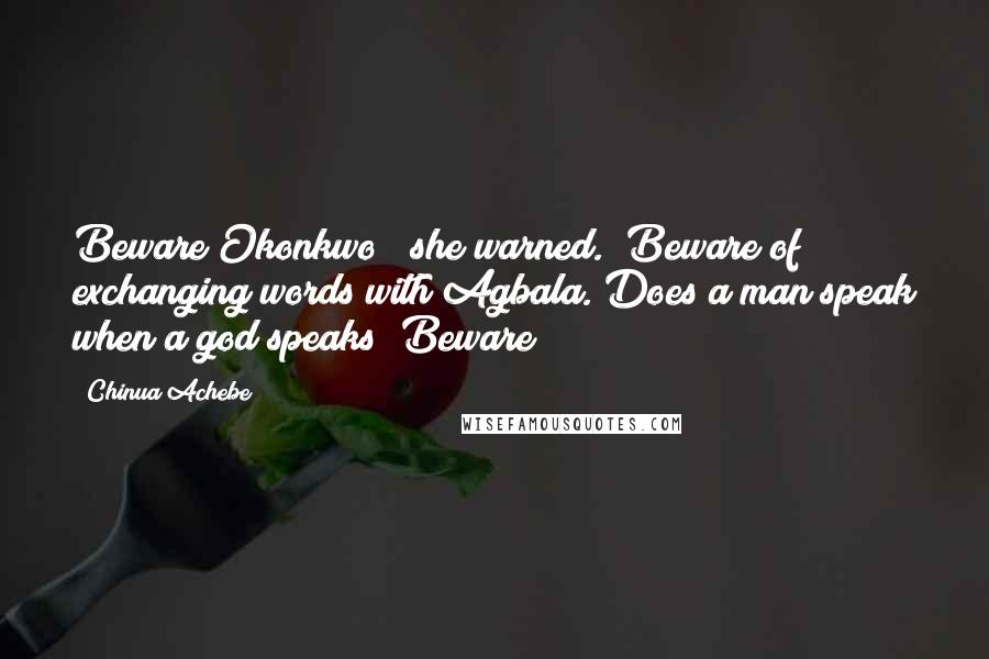 Chinua Achebe Quotes: Beware Okonkwo!" she warned. "Beware of exchanging words with Agbala. Does a man speak when a god speaks? Beware!