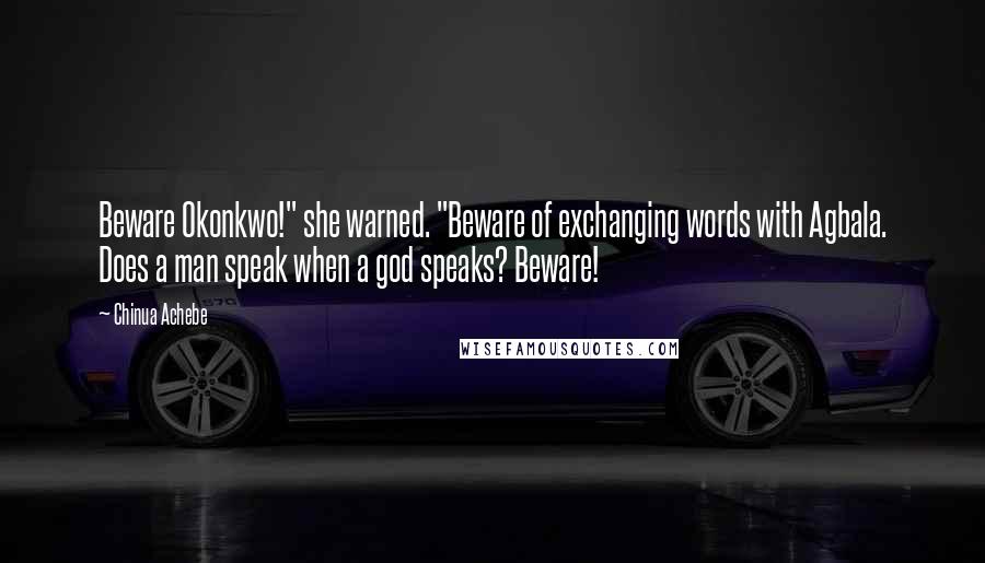 Chinua Achebe Quotes: Beware Okonkwo!" she warned. "Beware of exchanging words with Agbala. Does a man speak when a god speaks? Beware!