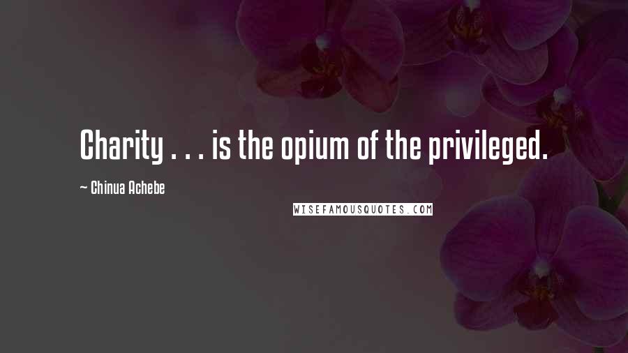 Chinua Achebe Quotes: Charity . . . is the opium of the privileged.