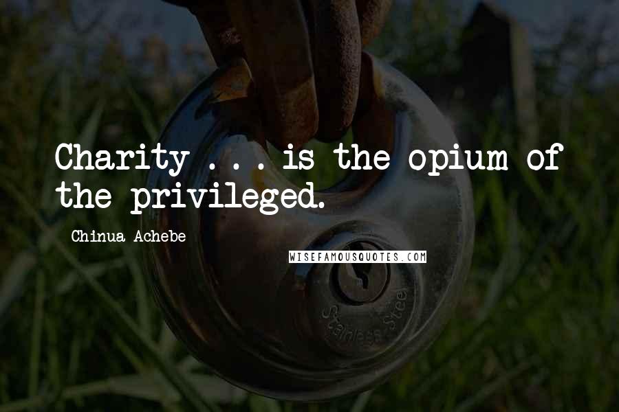 Chinua Achebe Quotes: Charity . . . is the opium of the privileged.