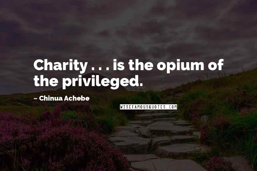 Chinua Achebe Quotes: Charity . . . is the opium of the privileged.