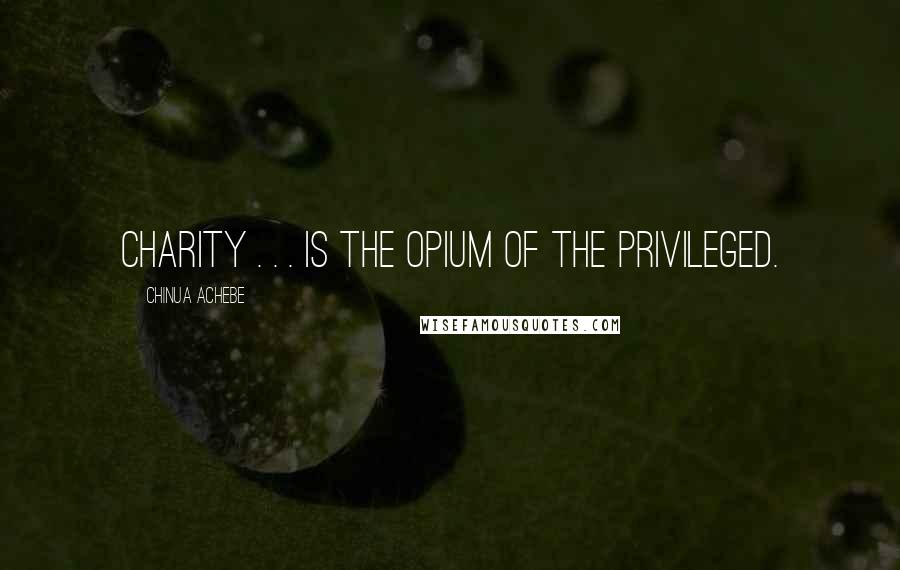 Chinua Achebe Quotes: Charity . . . is the opium of the privileged.