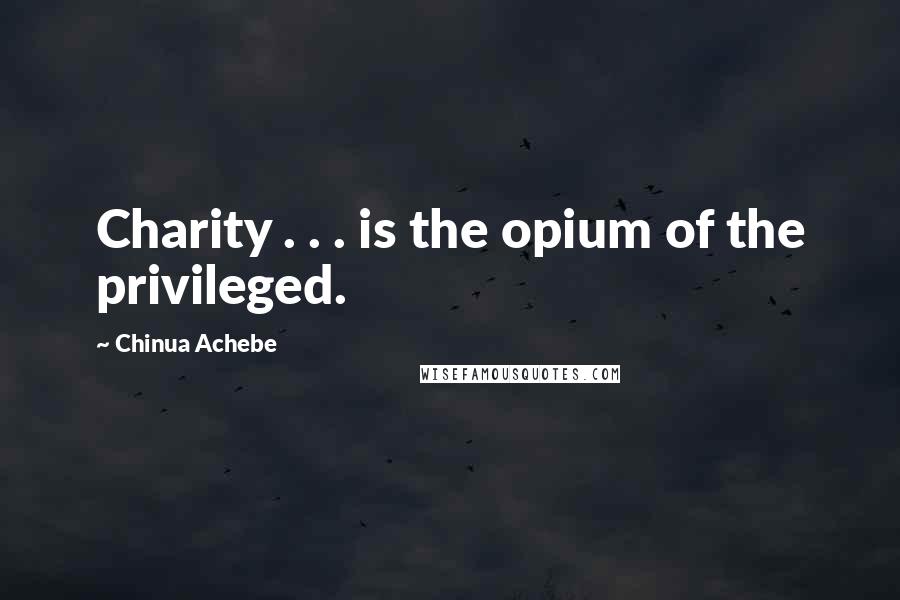 Chinua Achebe Quotes: Charity . . . is the opium of the privileged.