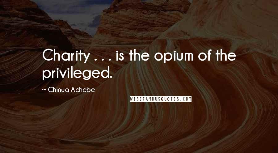 Chinua Achebe Quotes: Charity . . . is the opium of the privileged.