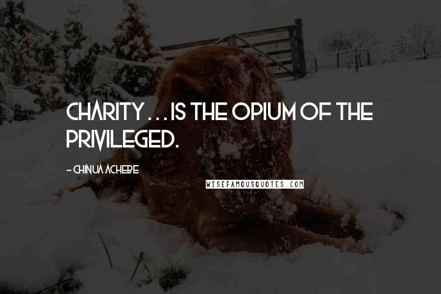 Chinua Achebe Quotes: Charity . . . is the opium of the privileged.