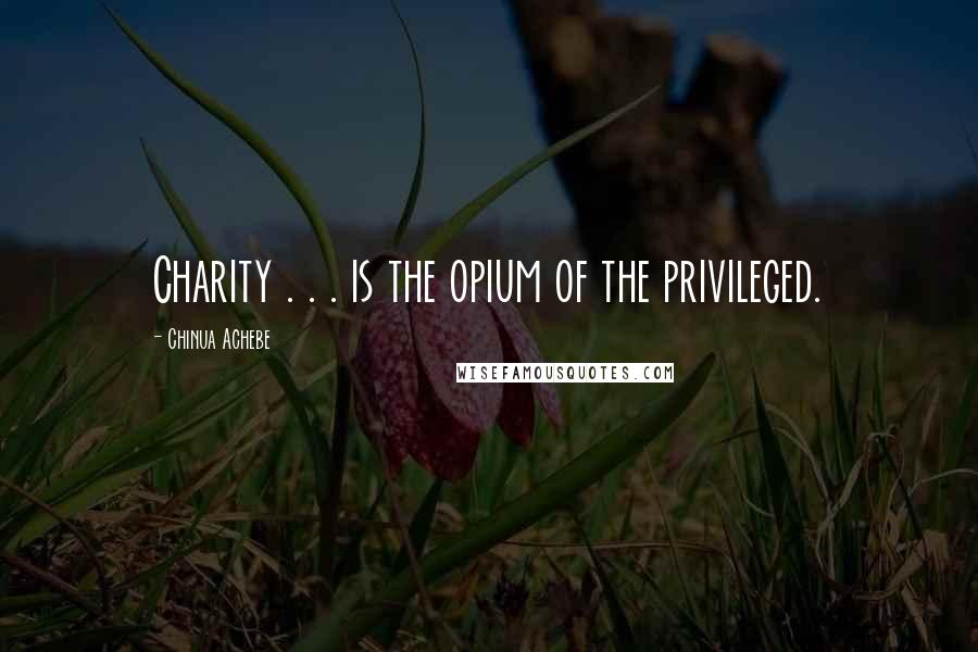 Chinua Achebe Quotes: Charity . . . is the opium of the privileged.