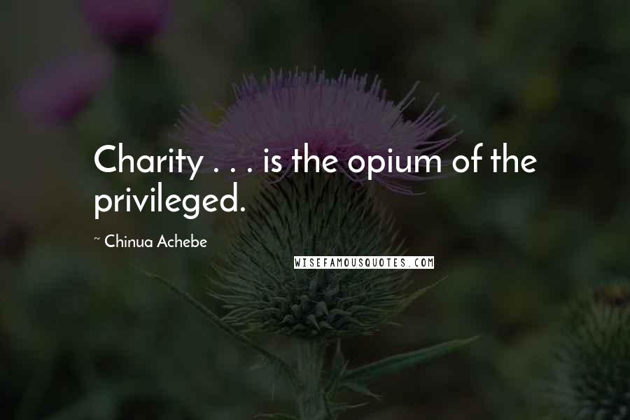 Chinua Achebe Quotes: Charity . . . is the opium of the privileged.