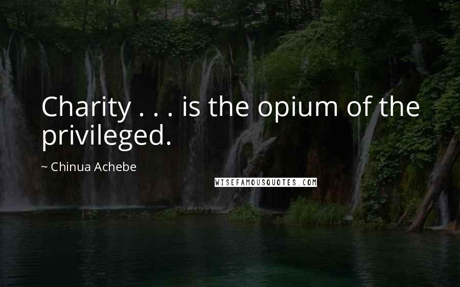 Chinua Achebe Quotes: Charity . . . is the opium of the privileged.