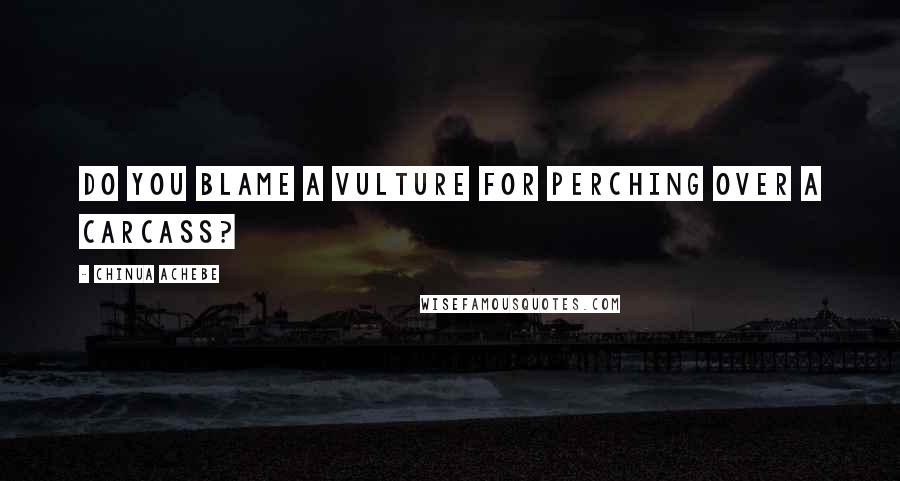 Chinua Achebe Quotes: Do you blame a vulture for perching over a carcass?