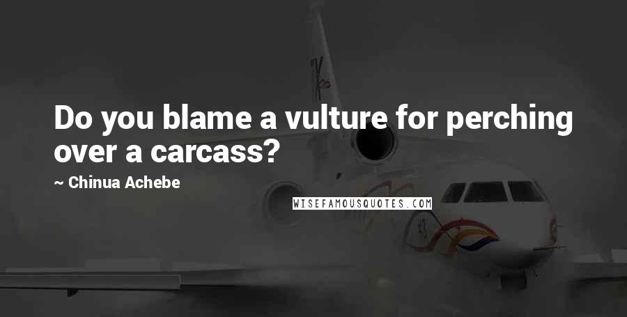 Chinua Achebe Quotes: Do you blame a vulture for perching over a carcass?