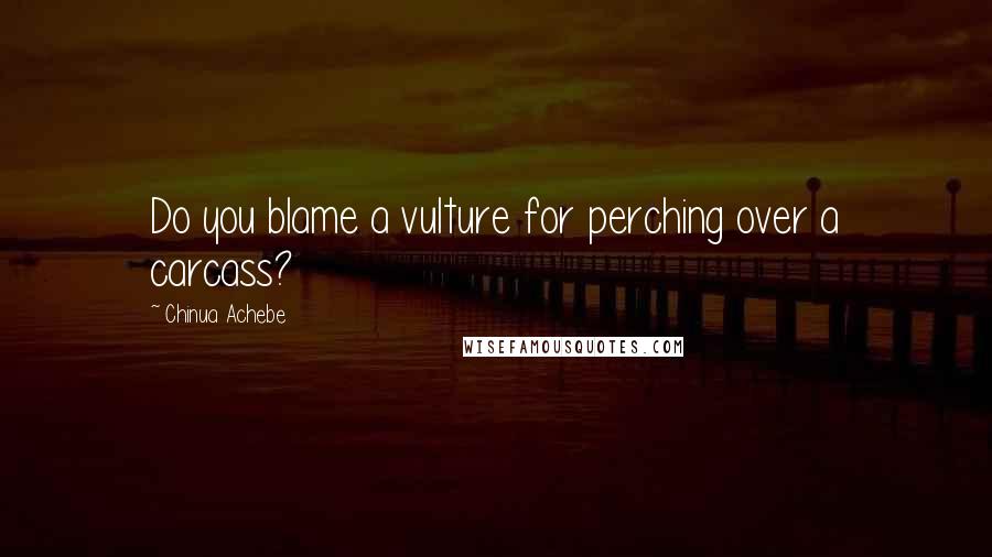 Chinua Achebe Quotes: Do you blame a vulture for perching over a carcass?