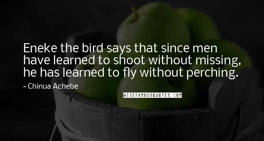 Chinua Achebe Quotes: Eneke the bird says that since men have learned to shoot without missing, he has learned to fly without perching.