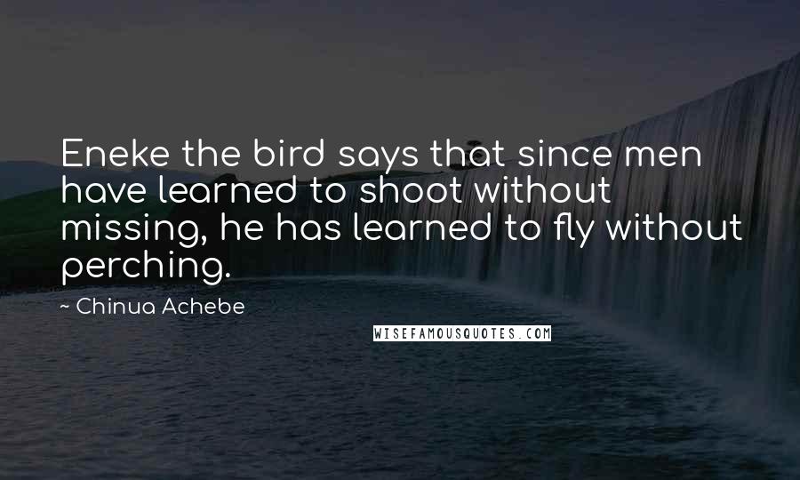 Chinua Achebe Quotes: Eneke the bird says that since men have learned to shoot without missing, he has learned to fly without perching.