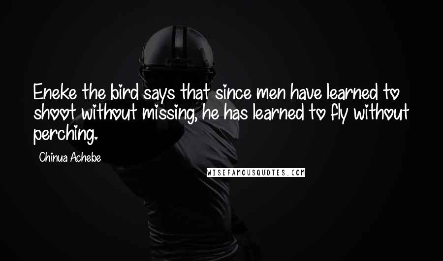 Chinua Achebe Quotes: Eneke the bird says that since men have learned to shoot without missing, he has learned to fly without perching.