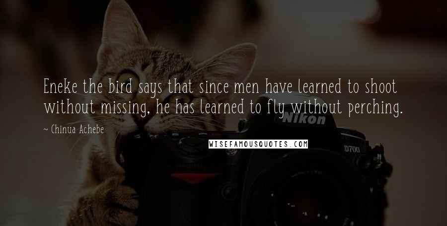 Chinua Achebe Quotes: Eneke the bird says that since men have learned to shoot without missing, he has learned to fly without perching.