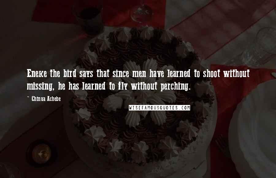 Chinua Achebe Quotes: Eneke the bird says that since men have learned to shoot without missing, he has learned to fly without perching.