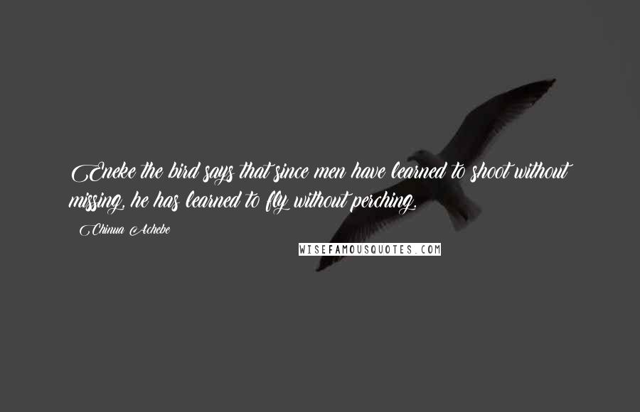 Chinua Achebe Quotes: Eneke the bird says that since men have learned to shoot without missing, he has learned to fly without perching.