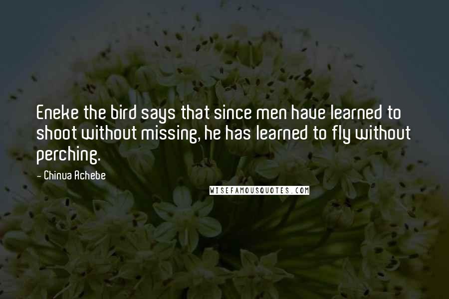 Chinua Achebe Quotes: Eneke the bird says that since men have learned to shoot without missing, he has learned to fly without perching.