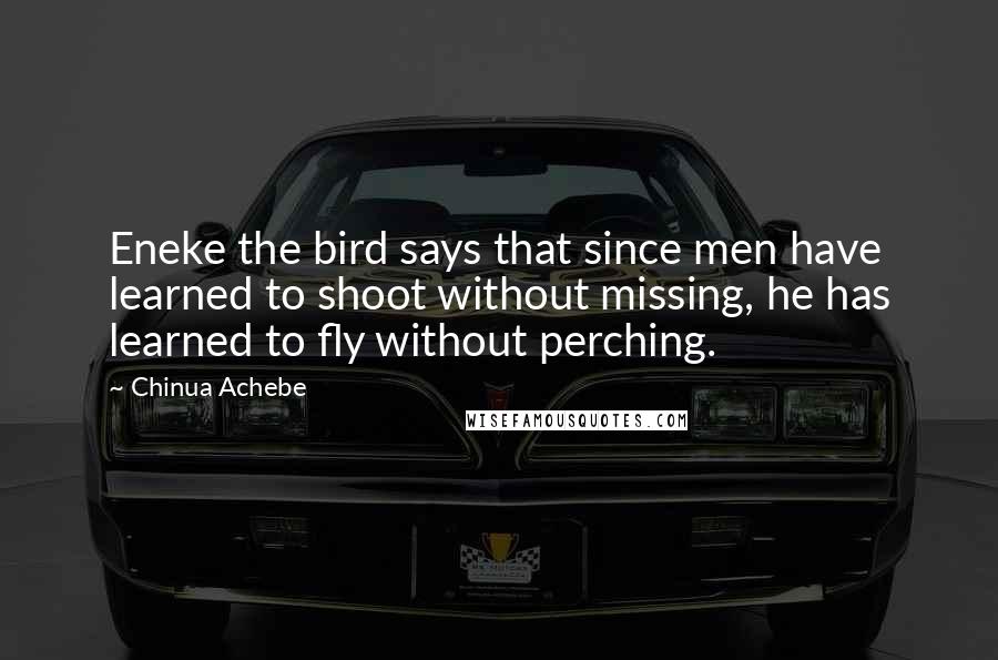 Chinua Achebe Quotes: Eneke the bird says that since men have learned to shoot without missing, he has learned to fly without perching.