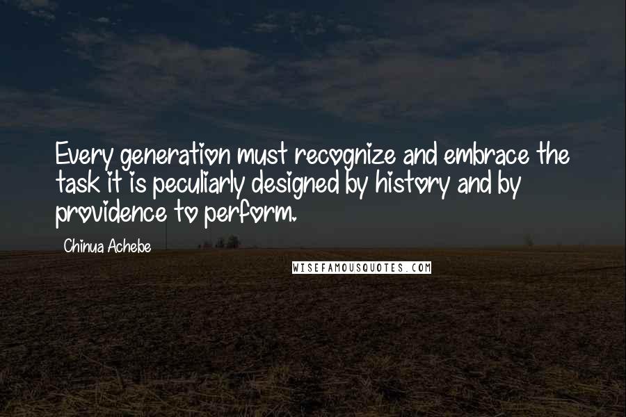 Chinua Achebe Quotes: Every generation must recognize and embrace the task it is peculiarly designed by history and by providence to perform.