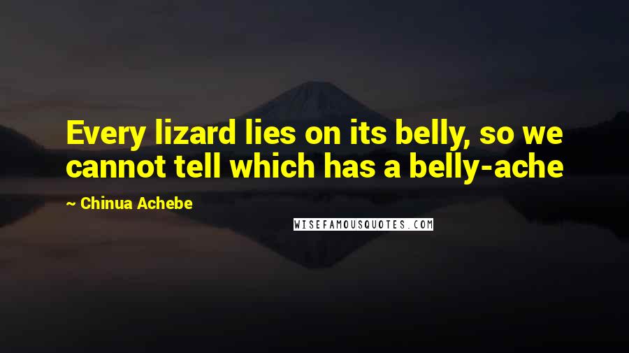 Chinua Achebe Quotes: Every lizard lies on its belly, so we cannot tell which has a belly-ache