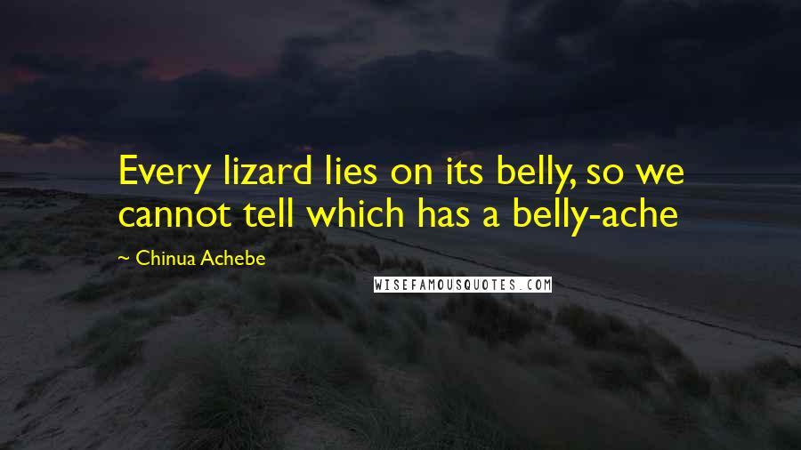 Chinua Achebe Quotes: Every lizard lies on its belly, so we cannot tell which has a belly-ache