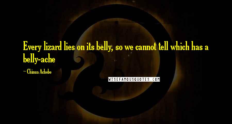 Chinua Achebe Quotes: Every lizard lies on its belly, so we cannot tell which has a belly-ache