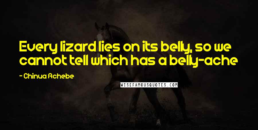 Chinua Achebe Quotes: Every lizard lies on its belly, so we cannot tell which has a belly-ache
