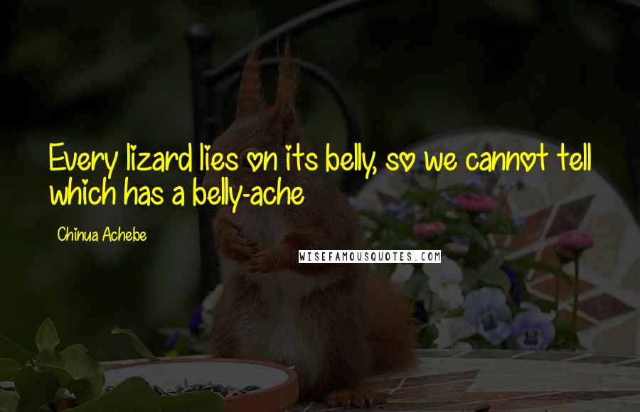 Chinua Achebe Quotes: Every lizard lies on its belly, so we cannot tell which has a belly-ache